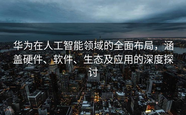 华为在人工智能领域的全面布局，涵盖硬件、软件、生态及应用的深度探讨