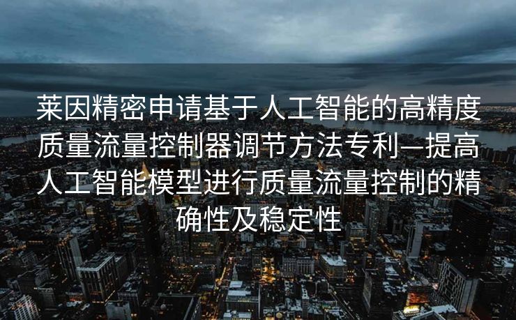 莱因精密申请基于人工智能的高精度质量流量控制器调节方法专利—提高人工智能模型进行质量流量控制的精确性及稳定性