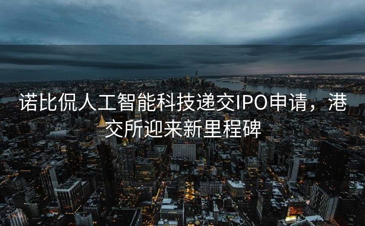 诺比侃人工智能科技递交IPO申请，港交所迎来新里程碑