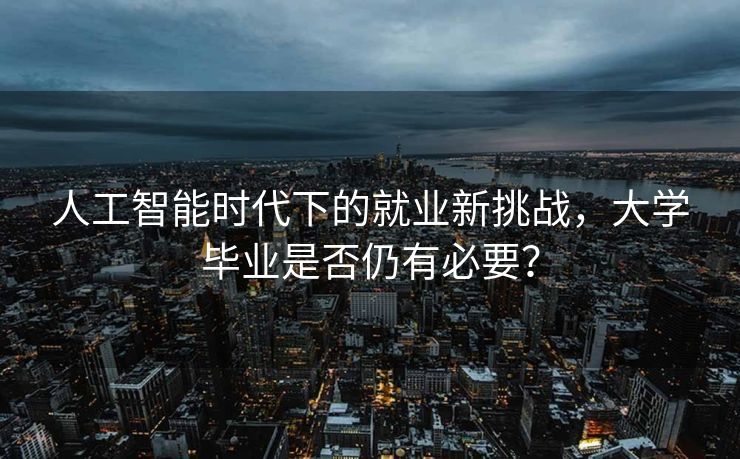 人工智能时代下的就业新挑战，大学毕业是否仍有必要？