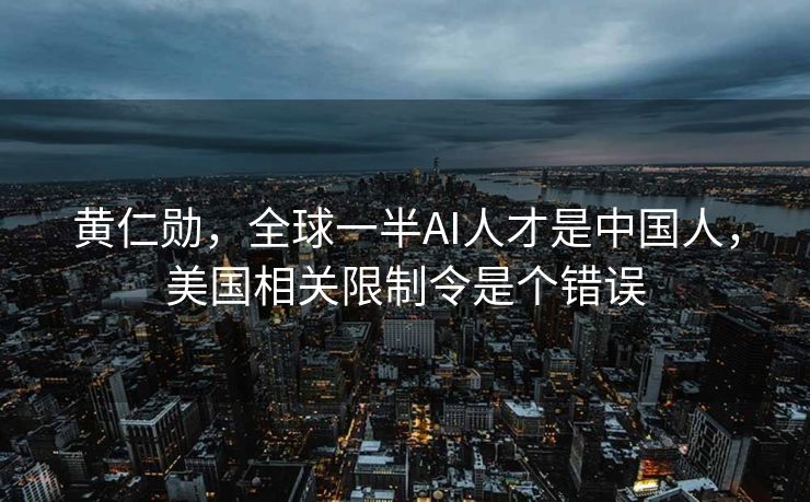 黄仁勋，全球一半AI人才是中国人，美国相关限制令是个错误