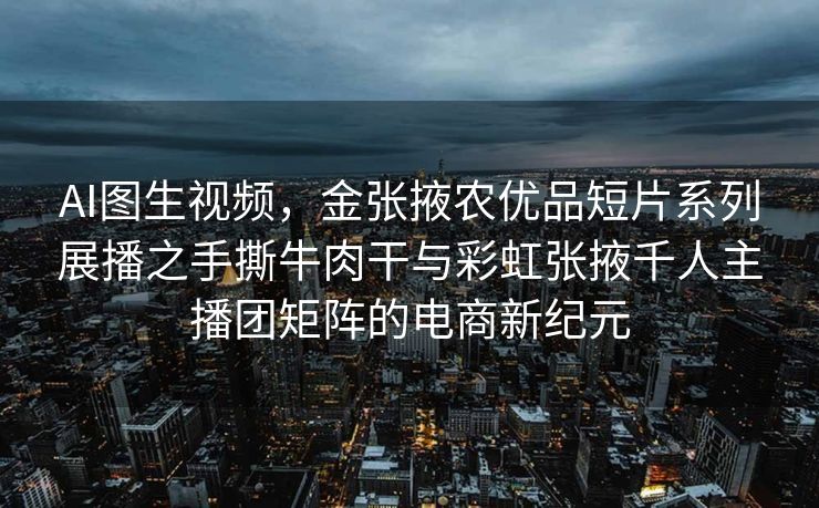 AI图生视频，金张掖农优品短片系列展播之手撕牛肉干与彩虹张掖千人主播团矩阵的电商新纪元