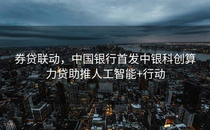 券贷联动，中国银行首发中银科创算力贷助推人工智能+行动