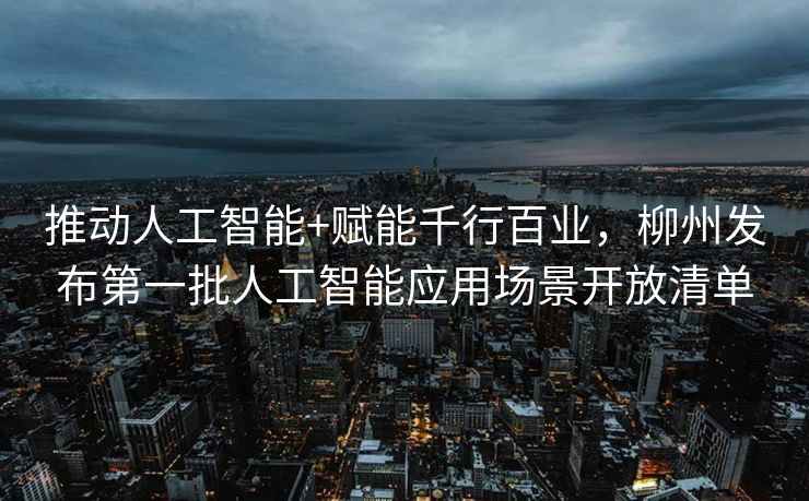 推动人工智能+赋能千行百业，柳州发布第一批人工智能应用场景开放清单