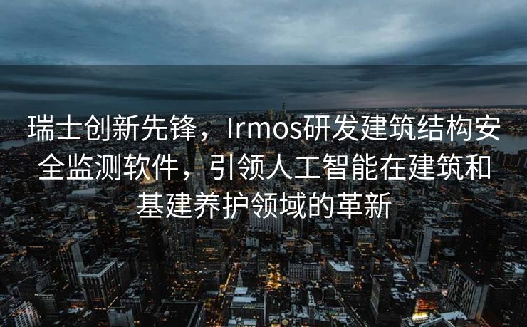 瑞士创新先锋，Irmos研发建筑结构安全监测软件，引领人工智能在建筑和基建养护领域的革新