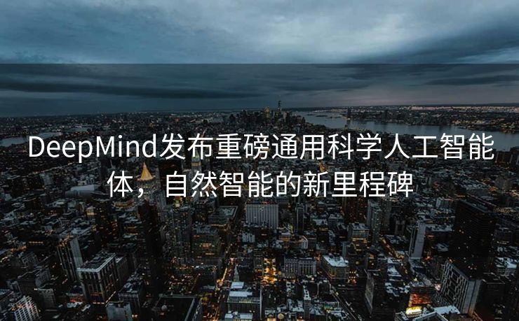 DeepMind发布重磅通用科学人工智能体，自然智能的新里程碑
