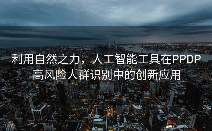利用自然之力，人工智能工具在PPDP高风险人群识别中的创新应用