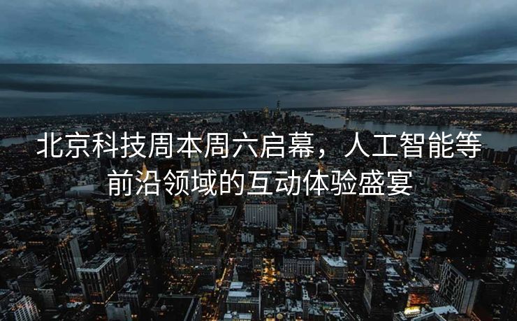 北京科技周本周六启幕，人工智能等前沿领域的互动体验盛宴