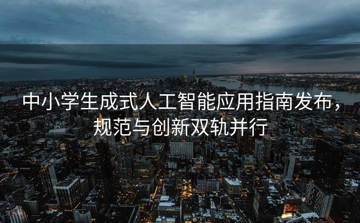 中小学生成式人工智能应用指南发布，规范与创新双轨并行