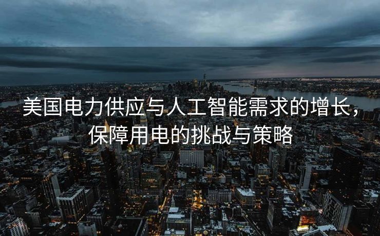 美国电力供应与人工智能需求的增长，保障用电的挑战与策略