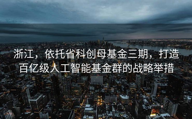 浙江，依托省科创母基金三期，打造百亿级人工智能基金群的战略举措