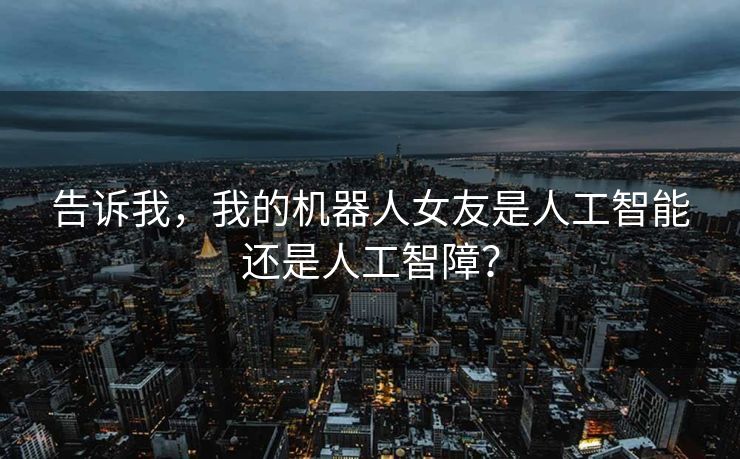 告诉我，我的机器人女友是人工智能还是人工智障？