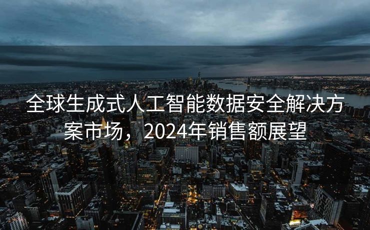 全球生成式人工智能数据安全解决方案市场，2024年销售额展望