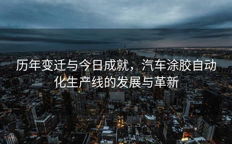 历年变迁与今日成就，汽车涂胶自动化生产线的发展与革新