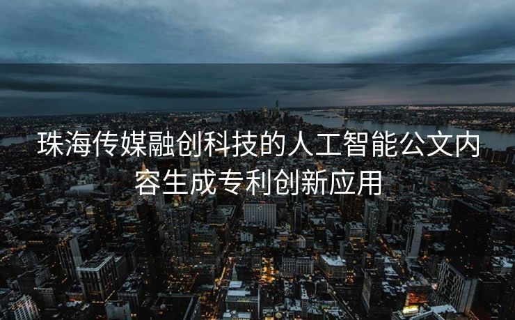 珠海传媒融创科技的人工智能公文内容生成专利创新应用