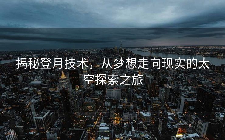 揭秘登月技术，从梦想走向现实的太空探索之旅