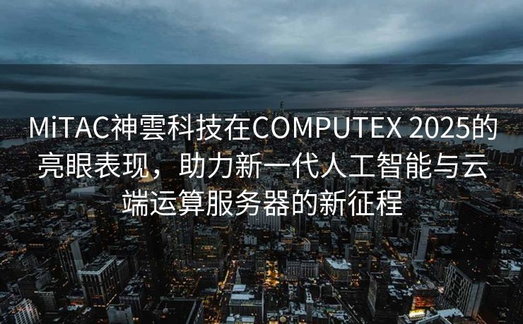 MiTAC神雲科技在COMPUTEX 2025的亮眼表现，助力新一代人工智能与云端运算服务器的新征程