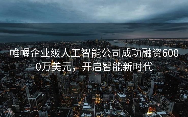 帷幄企业级人工智能公司成功融资6000万美元，开启智能新时代