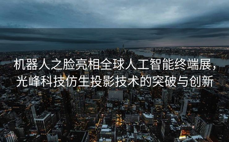 机器人之脸亮相全球人工智能终端展，光峰科技仿生投影技术的突破与创新
