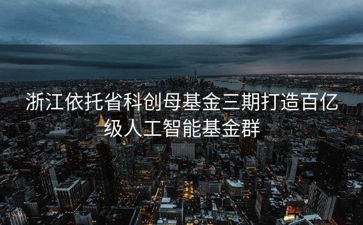 浙江依托省科创母基金三期打造百亿级人工智能基金群