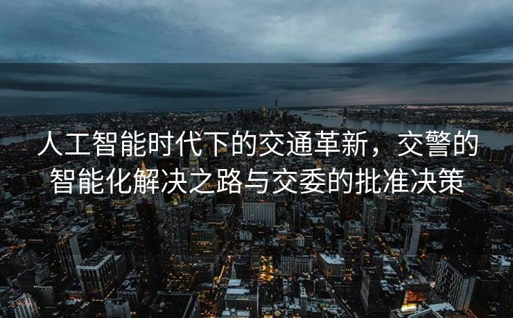 人工智能时代下的交通革新，交警的智能化解决之路与交委的批准决策