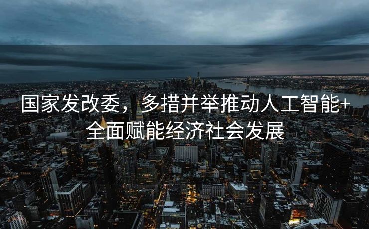 国家发改委，多措并举推动人工智能+全面赋能经济社会发展