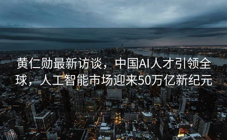 黄仁勋最新访谈，中国AI人才引领全球，人工智能市场迎来50万亿新纪元