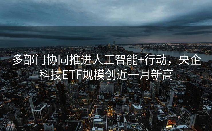 多部门协同推进人工智能+行动，央企科技ETF规模创近一月新高