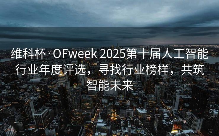 维科杯·OFweek 2025第十届人工智能行业年度评选，寻找行业榜样，共筑智能未来