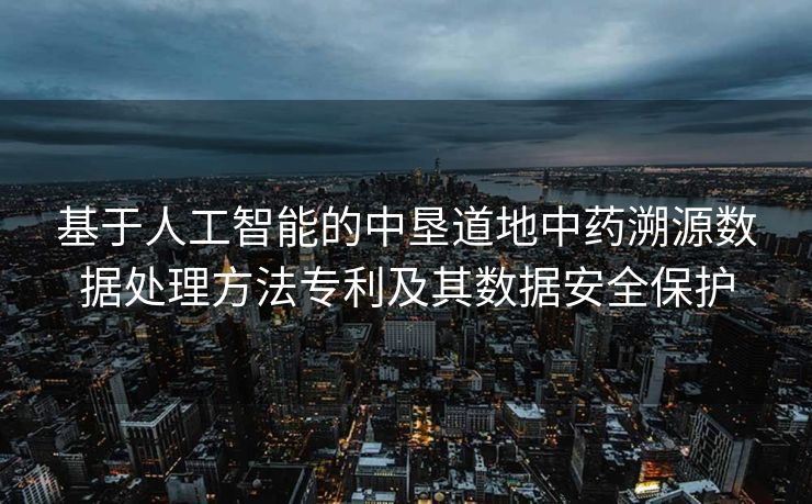 基于人工智能的中垦道地中药溯源数据处理方法专利及其数据安全保护