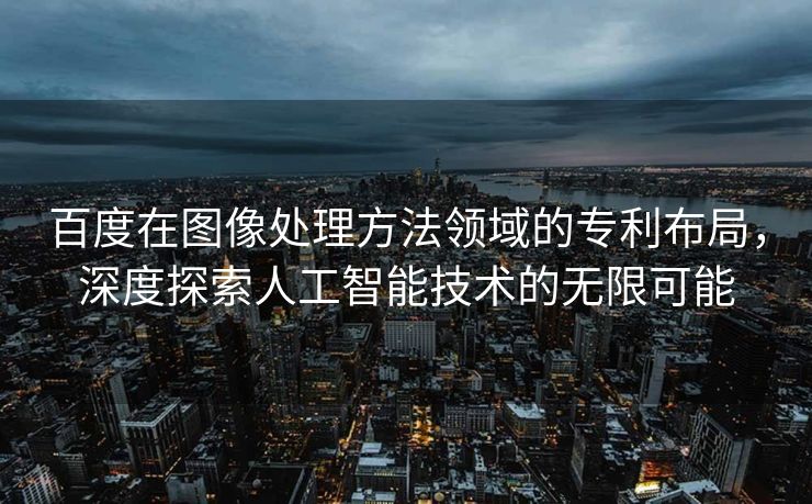 百度在图像处理方法领域的专利布局，深度探索人工智能技术的无限可能