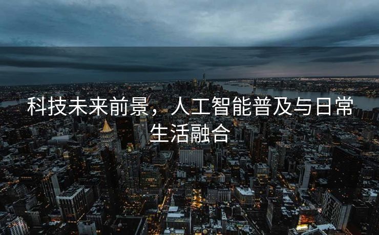 科技未来前景，人工智能普及与日常生活融合