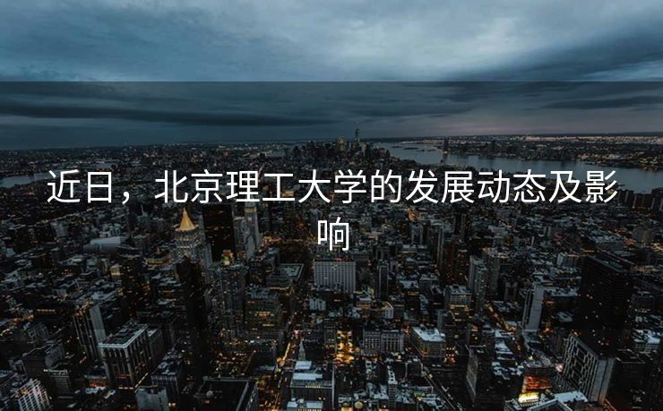近日，北京理工大学的发展动态及影响