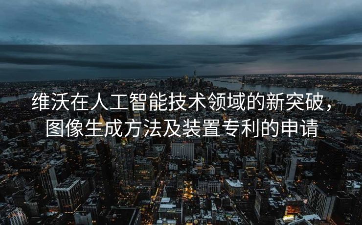 维沃在人工智能技术领域的新突破，图像生成方法及装置专利的申请