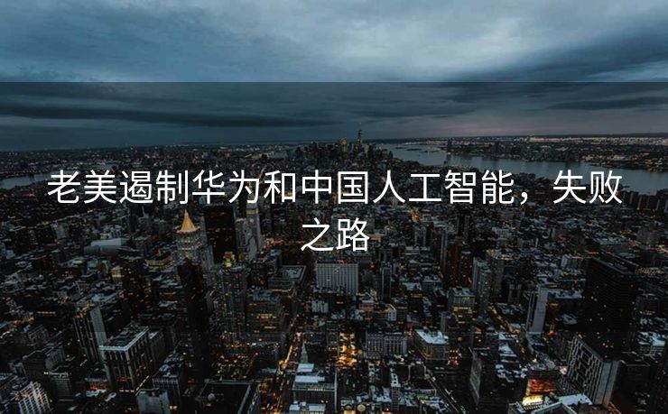 老美遏制华为和中国人工智能，失败之路