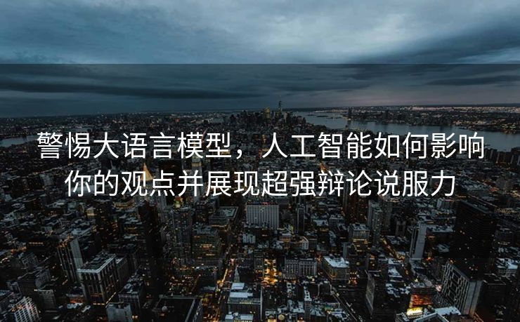 警惕大语言模型，人工智能如何影响你的观点并展现超强辩论说服力
