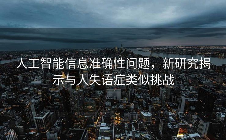 人工智能信息准确性问题，新研究揭示与人失语症类似挑战