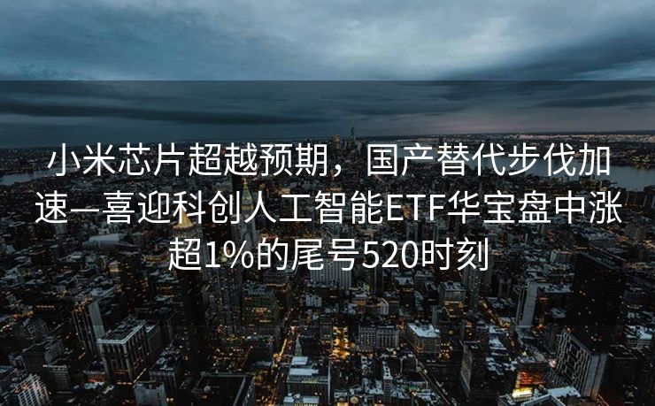 小米芯片超越预期，国产替代步伐加速—喜迎科创人工智能ETF华宝盘中涨超1%的尾号520时刻