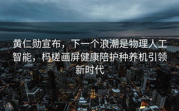 黄仁勋宣布，下一个浪潮是物理人工智能，杩槎画屏健康陪护种养机引领新时代
