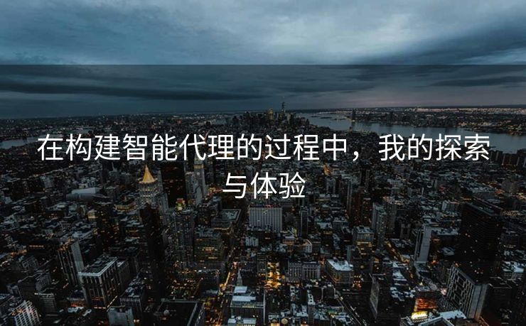 在构建智能代理的过程中，我的探索与体验