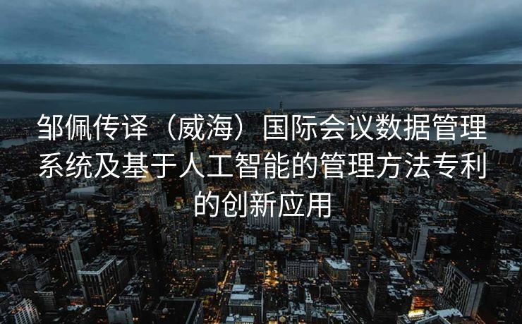 邹佩传译（威海）国际会议数据管理系统及基于人工智能的管理方法专利的创新应用
