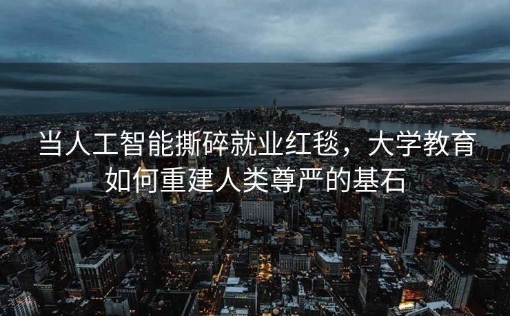 当人工智能撕碎就业红毯，大学教育如何重建人类尊严的基石