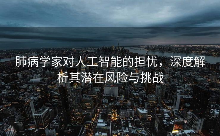 肺病学家对人工智能的担忧，深度解析其潜在风险与挑战