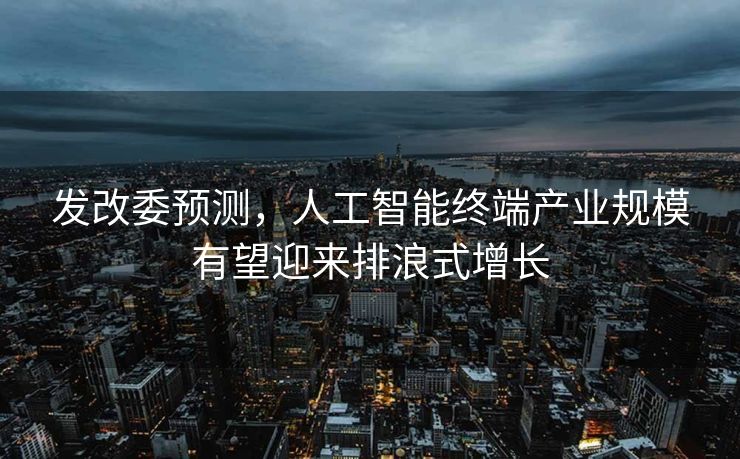 发改委预测，人工智能终端产业规模有望迎来排浪式增长