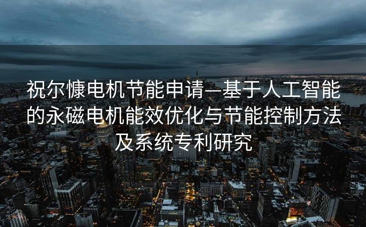 祝尔慷电机节能申请—基于人工智能的永磁电机能效优化与节能控制方法及系统专利研究