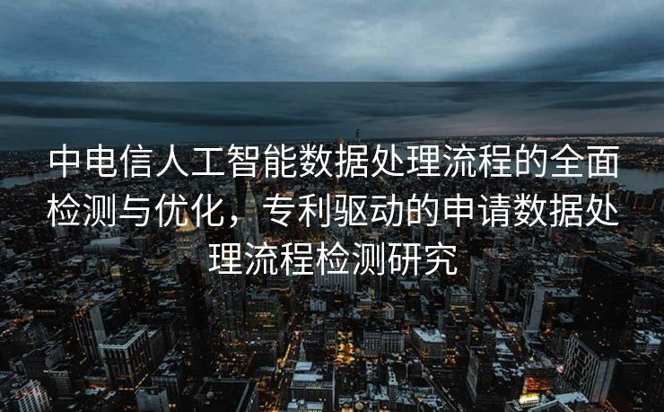 中电信人工智能数据处理流程的全面检测与优化，专利驱动的申请数据处理流程检测研究