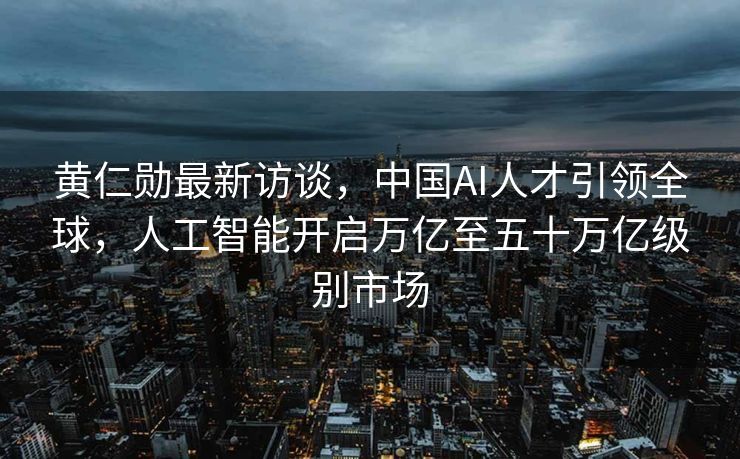 黄仁勋最新访谈，中国AI人才引领全球，人工智能开启万亿至五十万亿级别市场