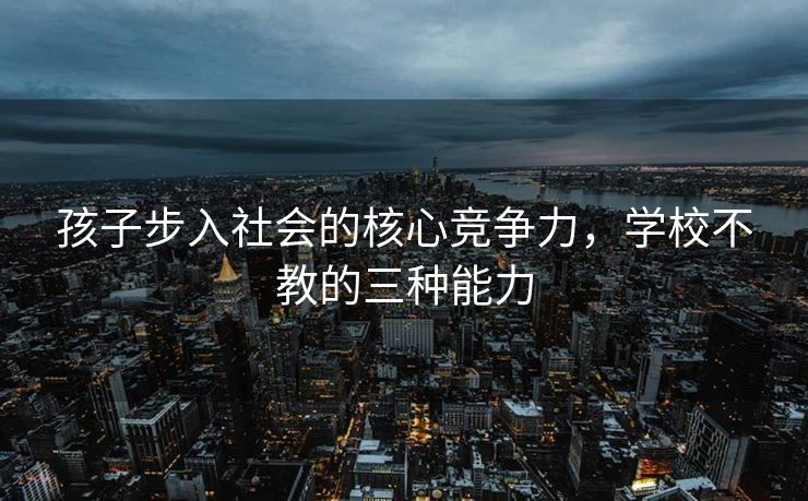 孩子步入社会的核心竞争力，学校不教的三种能力