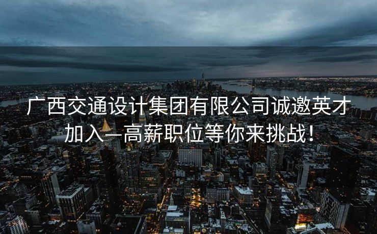 广西交通设计集团有限公司诚邀英才加入—高薪职位等你来挑战！