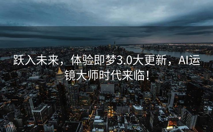 跃入未来，体验即梦3.0大更新，AI运镜大师时代来临！
